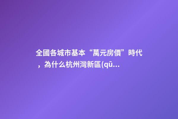 全國各城市基本“萬元房價”時代，為什么杭州灣新區(qū)還是價格洼地